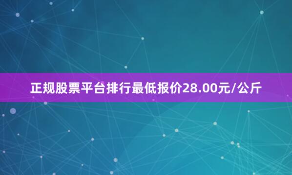正规股票平台排行最低报价28.00元/公斤