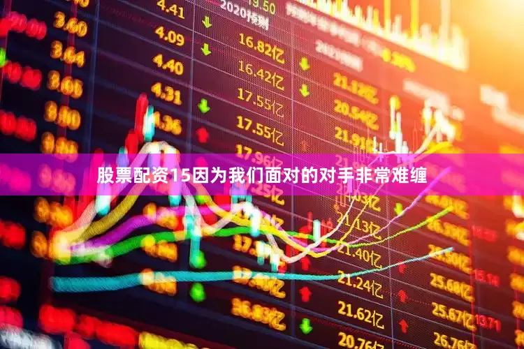 股票配资15因为我们面对的对手非常难缠