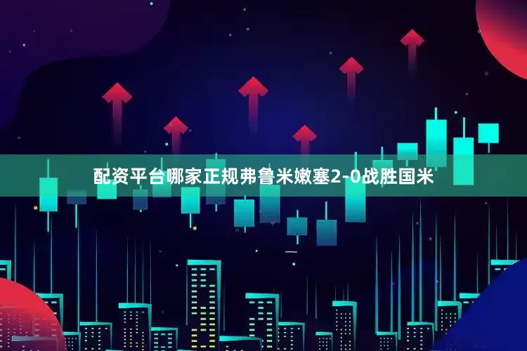 配资平台哪家正规弗鲁米嫩塞2-0战胜国米