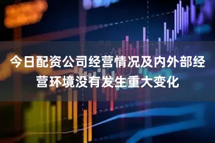 今日配资公司经营情况及内外部经营环境没有发生重大变化