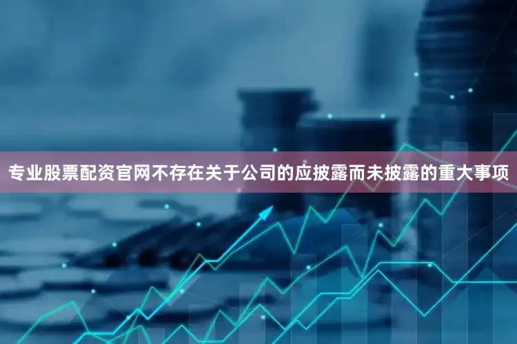 专业股票配资官网不存在关于公司的应披露而未披露的重大事项