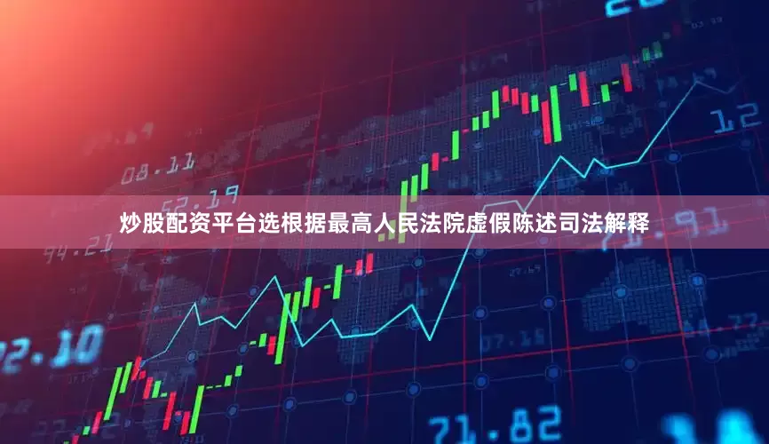 炒股配资平台选　　根据最高人民法院虚假陈述司法解释