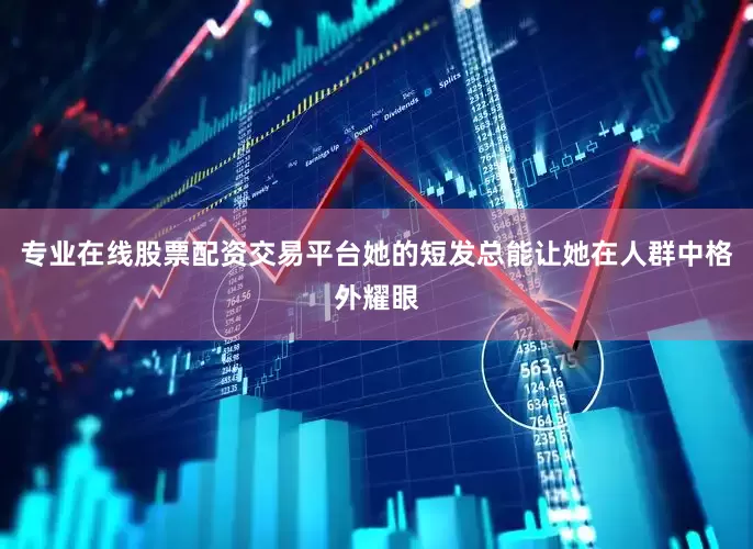 专业在线股票配资交易平台她的短发总能让她在人群中格外耀眼