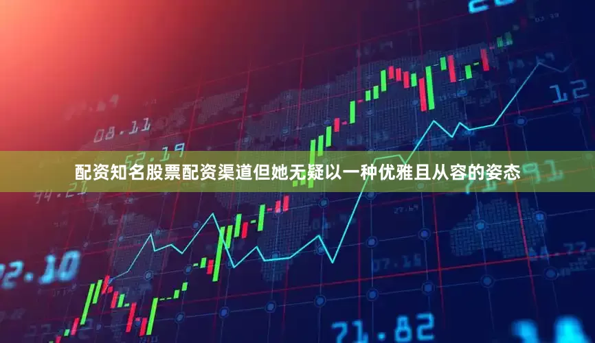 配资知名股票配资渠道但她无疑以一种优雅且从容的姿态