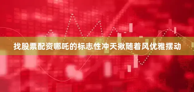 找股票配资哪吒的标志性冲天揪随着风优雅摆动