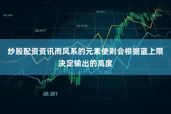 炒股配资资讯而风系的元素使则会根据蓝上限决定输出的高度