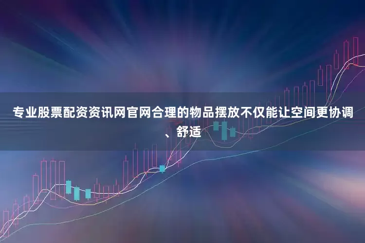 专业股票配资资讯网官网合理的物品摆放不仅能让空间更协调、舒适