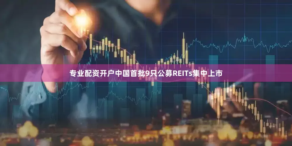 专业配资开户中国首批9只公募REITs集中上市