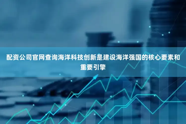 配资公司官网查询海洋科技创新是建设海洋强国的核心要素和重要引擎