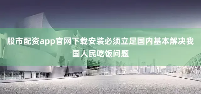 股市配资app官网下载安装必须立足国内基本解决我国人民吃饭问题