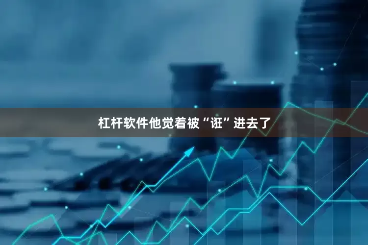 杠杆软件他觉着被“诳”进去了