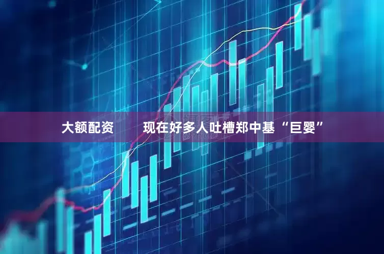 大额配资        现在好多人吐槽郑中基 “巨婴”