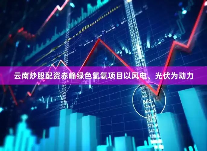 云南炒股配资赤峰绿色氢氨项目以风电、光伏为动力