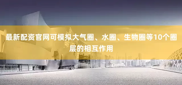 最新配资官网可模拟大气圈、水圈、生物圈等10个圈层的相互作用