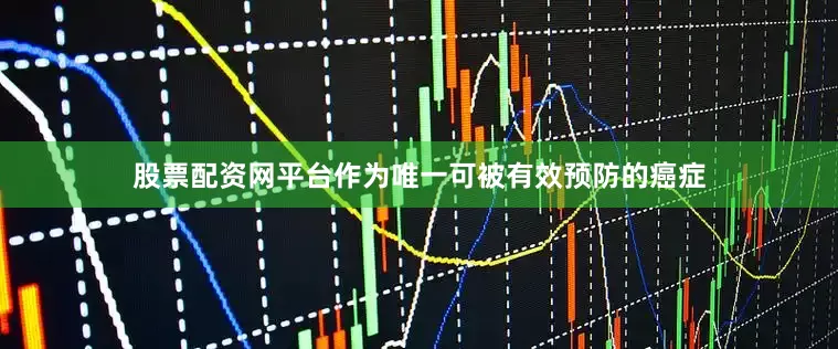 股票配资网平台作为唯一可被有效预防的癌症