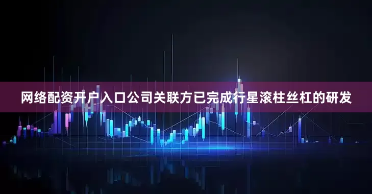 网络配资开户入口公司关联方已完成行星滚柱丝杠的研发