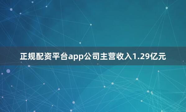 正规配资平台app公司主营收入1.29亿元