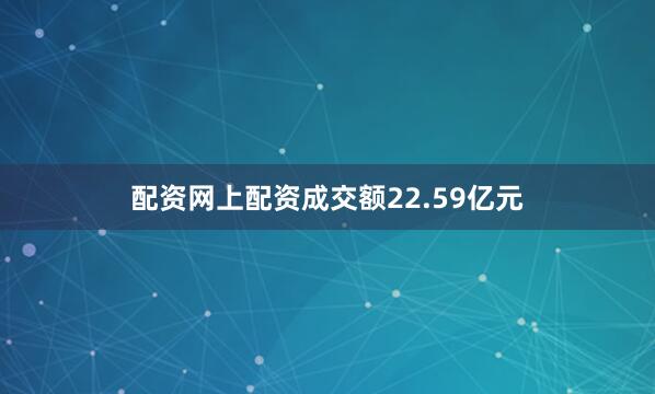 配资网上配资成交额22.59亿元