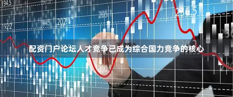 配资门户论坛人才竞争已成为综合国力竞争的核心