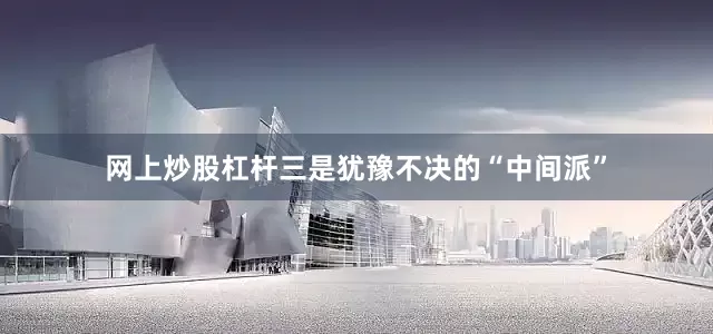 网上炒股杠杆三是犹豫不决的“中间派”