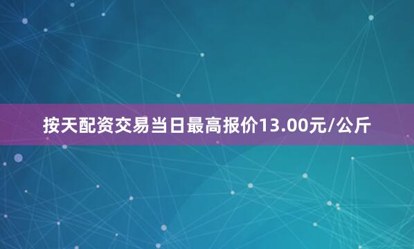 按天配资交易当日最高报价13.00元/公斤