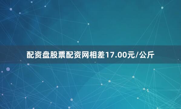 配资盘股票配资网相差17.00元/公斤