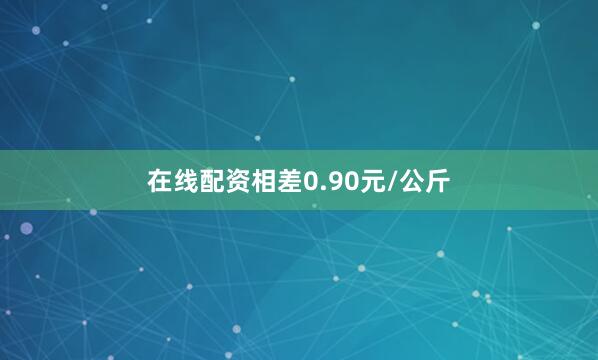 在线配资相差0.90元/公斤
