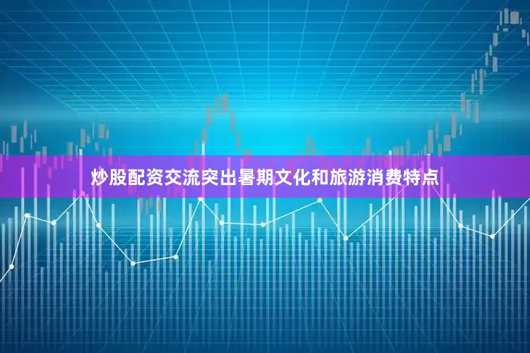 炒股配资交流突出暑期文化和旅游消费特点