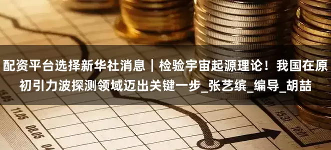 配资平台选择新华社消息｜检验宇宙起源理论！我国在原初引力波探测领域迈出关键一步_张艺缤_编导_胡喆
