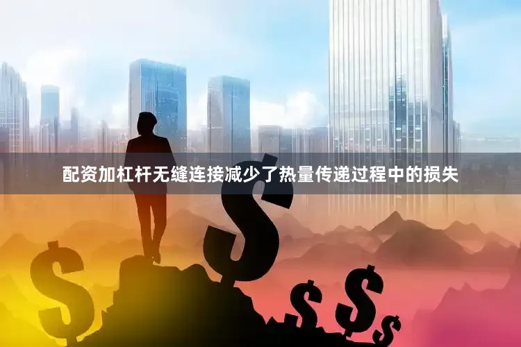 配资加杠杆无缝连接减少了热量传递过程中的损失