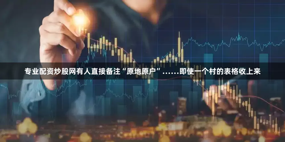 专业配资炒股网有人直接备注“原地原户”……即使一个村的表格收上来