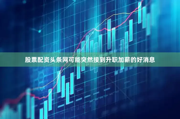 股票配资头条网可能突然接到升职加薪的好消息