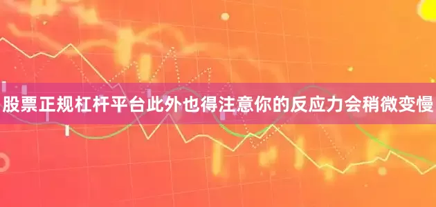 股票正规杠杆平台此外也得注意你的反应力会稍微变慢