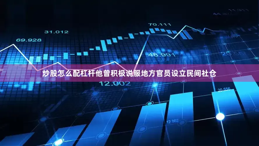 炒股怎么配杠杆他曾积极说服地方官员设立民间社仓