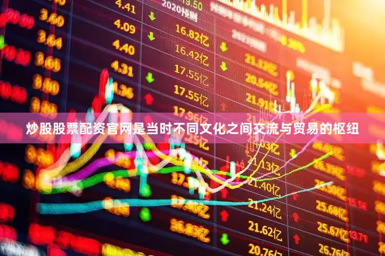 炒股股票配资官网是当时不同文化之间交流与贸易的枢纽