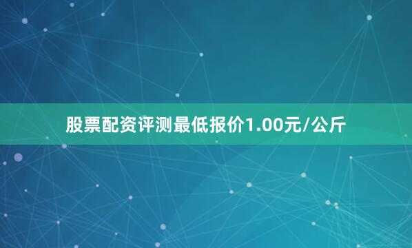 股票配资评测最低报价1.00元/公斤