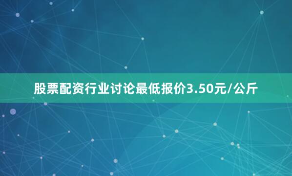 股票配资行业讨论最低报价3.50元/公斤