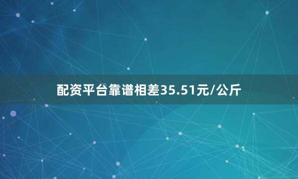 配资平台靠谱相差35.51元/公斤