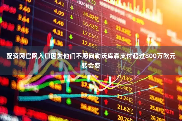 配资网官网入口因为他们不愿向勒沃库森支付超过800万欧元转会费