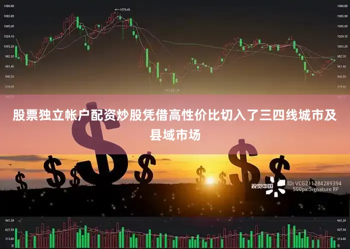 股票独立帐户配资炒股凭借高性价比切入了三四线城市及县域市场