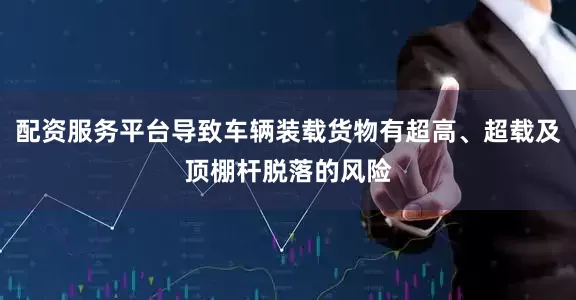 配资服务平台导致车辆装载货物有超高、超载及顶棚杆脱落的风险