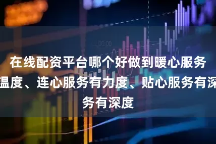 在线配资平台哪个好做到暖心服务有温度、连心服务有力度、贴心服务有深度