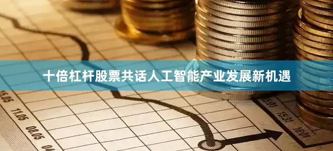 十倍杠杆股票共话人工智能产业发展新机遇
