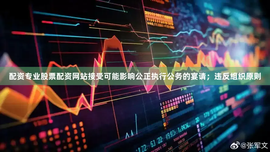 配资专业股票配资网站接受可能影响公正执行公务的宴请;违反组织原则