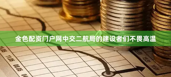 金色配资门户网中交二航局的建设者们不畏高温