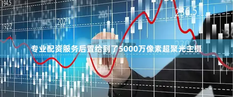 专业配资服务后置给到了5000万像素超聚光主摄