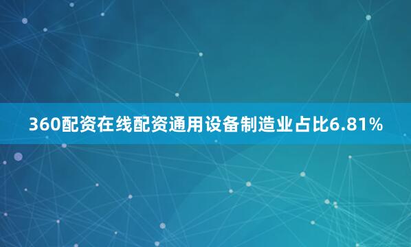 360配资在线配资通用设备制造业占比6.81%