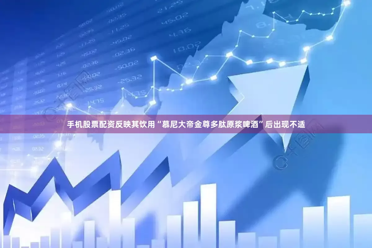 手机股票配资反映其饮用“慕尼大帝金尊多肽原浆啤酒”后出现不适
