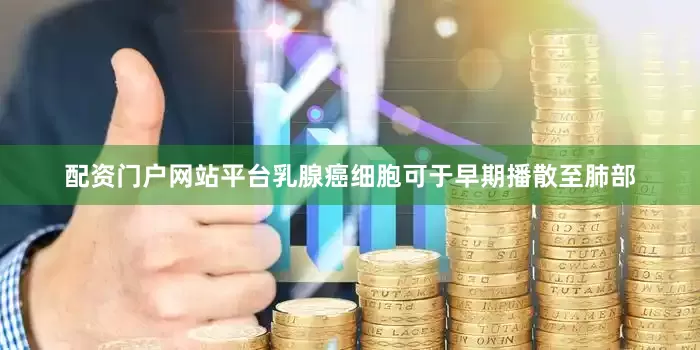 配资门户网站平台乳腺癌细胞可于早期播散至肺部