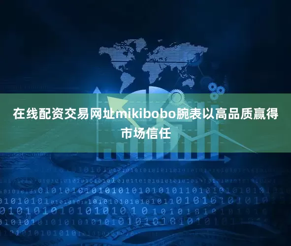 在线配资交易网址mikibobo腕表以高品质赢得市场信任